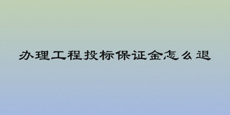 办理工程投标保证金怎么退