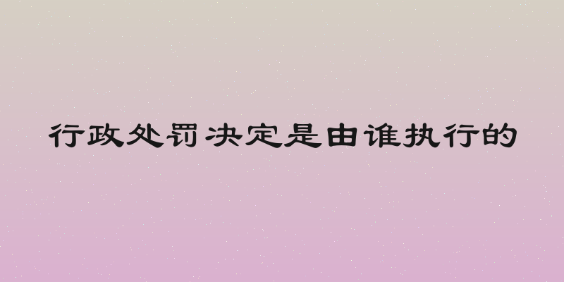 行政处罚决定是由谁执行的