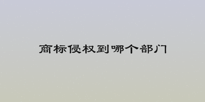 商标侵权到哪个部门