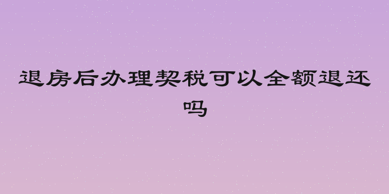 退房后办理契税可以全额退还吗