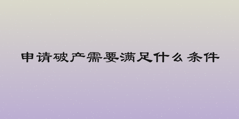 申请破产需要满足什么条件