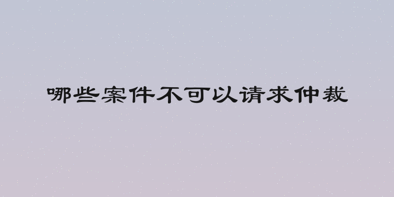 哪些案件不可以请求仲裁