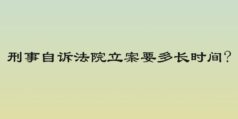 刑事自诉法院立案要多长时间?