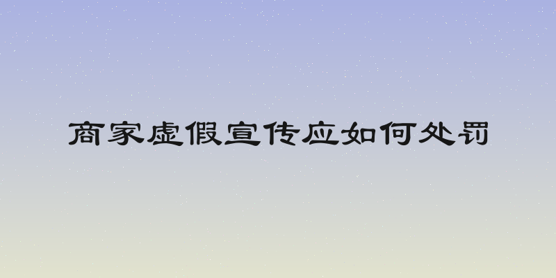商家虚假宣传应如何处罚