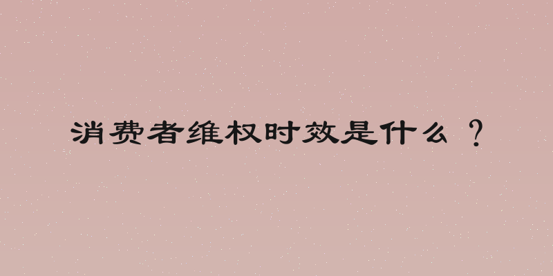 消费者维权时效是什么？