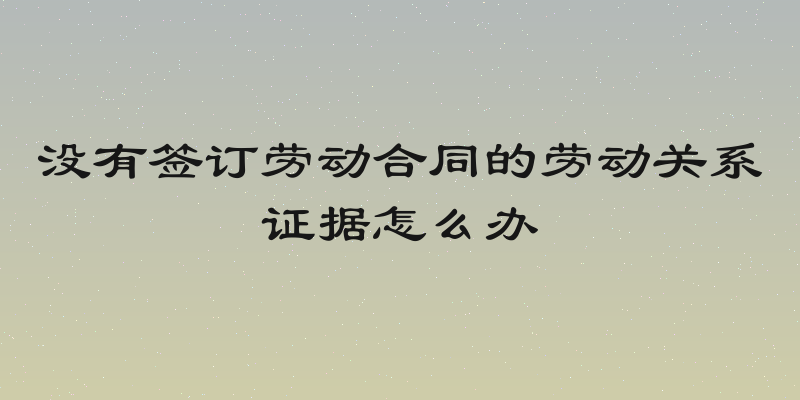 没有签订劳动合同的劳动关系证据怎么办