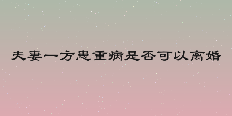 夫妻一方患重病是否可以离婚