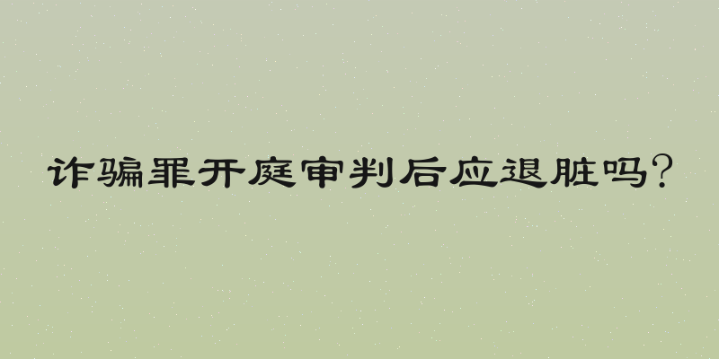诈骗罪开庭审判后应退脏吗?