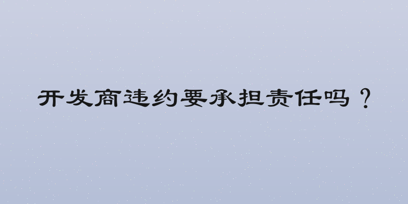 开发商违约要承担责任吗？