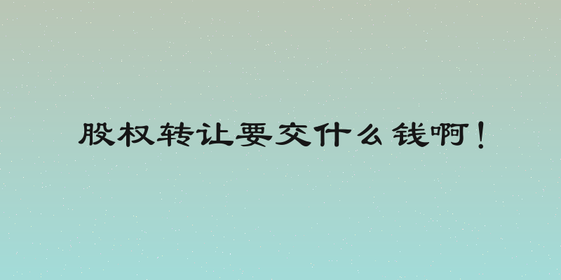 股权转让要交什么钱啊！