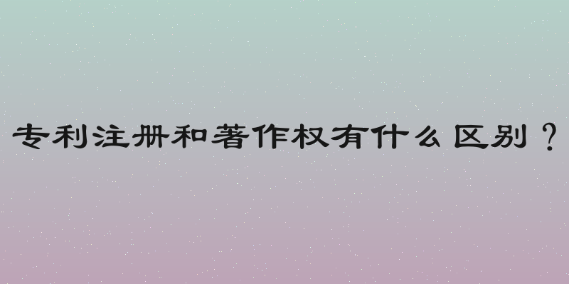 专利注册和著作权有什么区别？