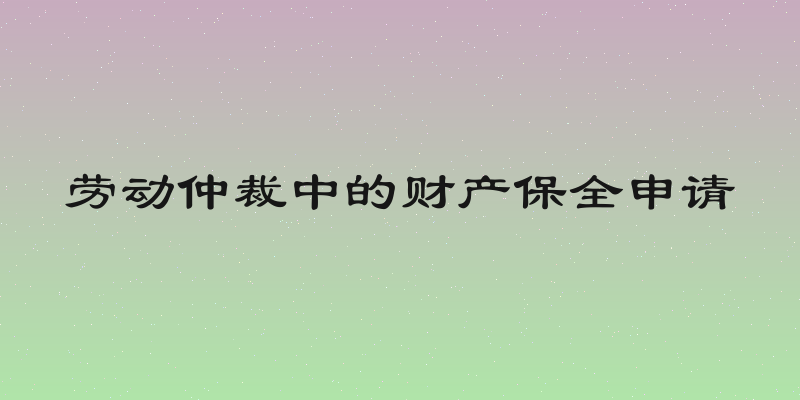 劳动仲裁中的财产保全申请