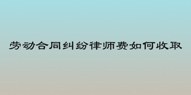 劳动合同纠纷律师费如何收取