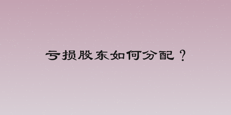 亏损股东如何分配？