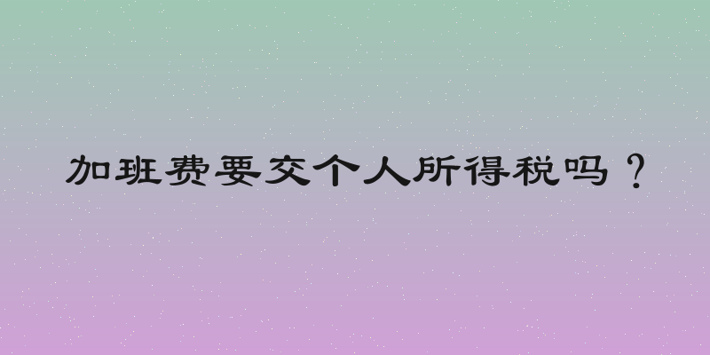加班费要交个人所得税吗？