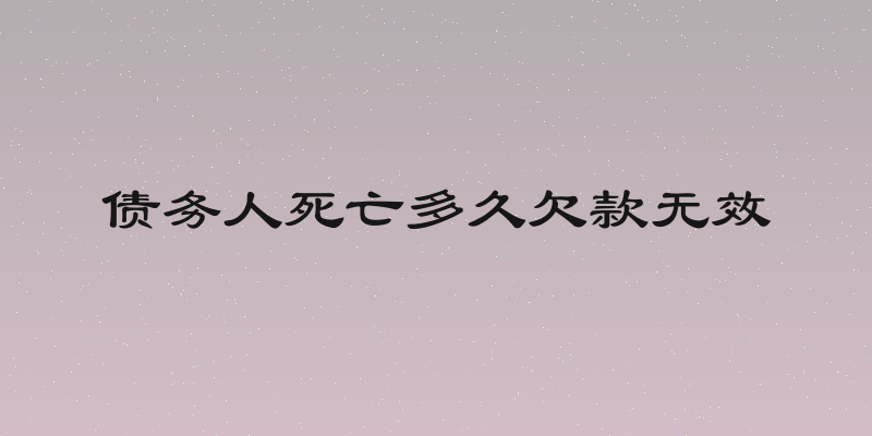 债务人死亡多久欠款无效