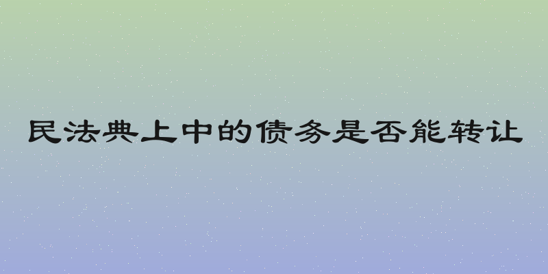 民法典上中的债务是否能转让