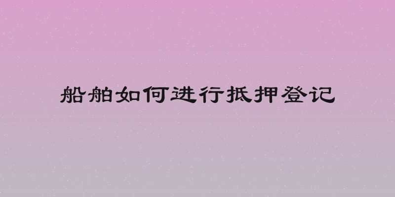 船舶如何进行抵押登记