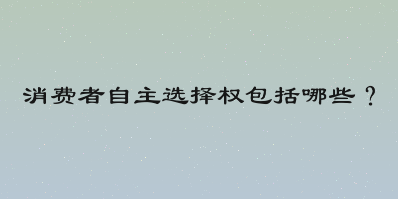 消费者自主选择权包括哪些？