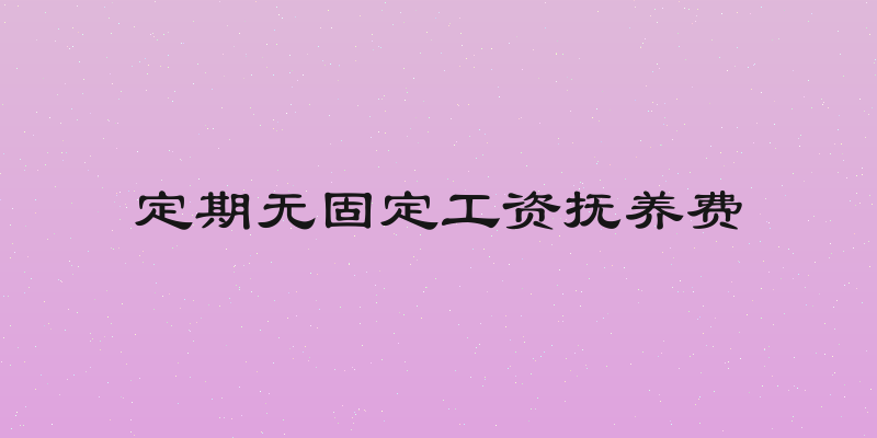 定期无固定工资抚养费
