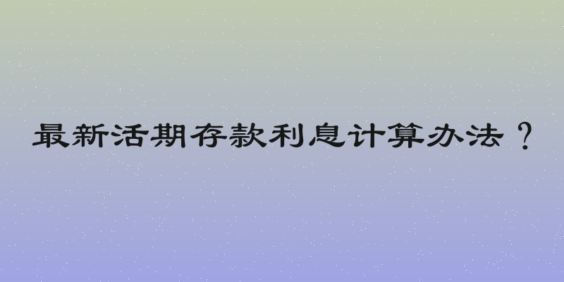 最新活期存款利息计算办法？