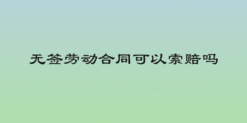 无签劳动合同可以索赔吗