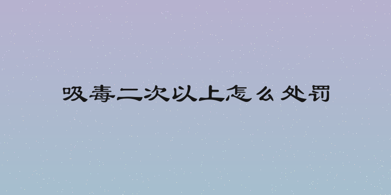 吸毒二次以上怎么处罚