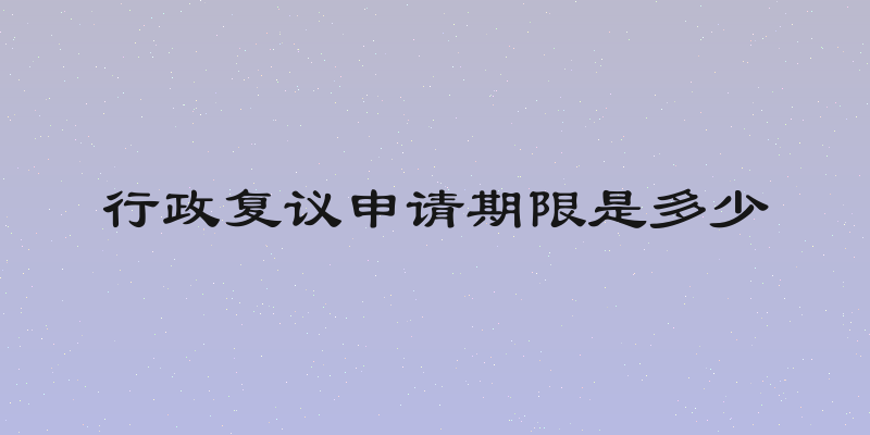 行政复议申请期限是多少