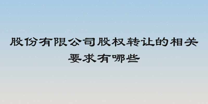 股份有限公司股权转让的相关要求有哪些