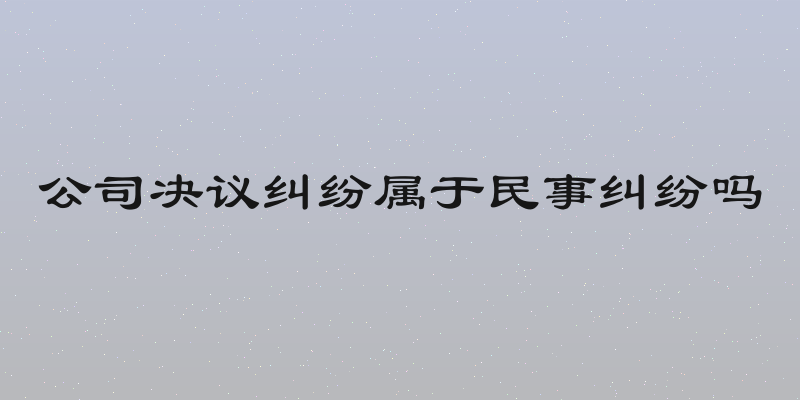 公司决议纠纷属于民事纠纷吗