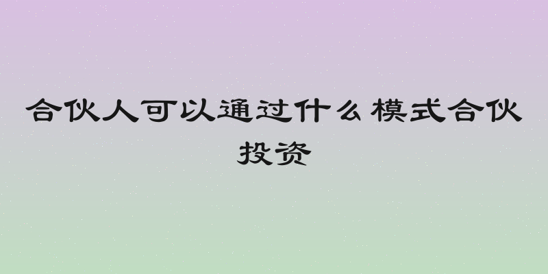 合伙人可以通过什么模式合伙投资