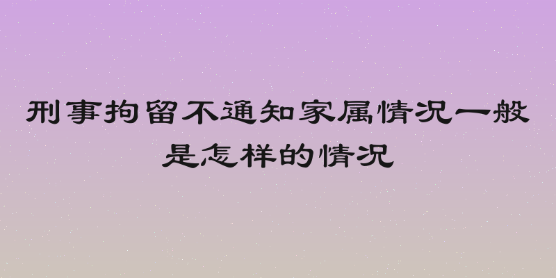刑事拘留不通知家属情况一般是怎样的情况