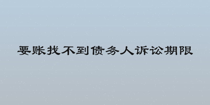 要账找不到债务人诉讼期限