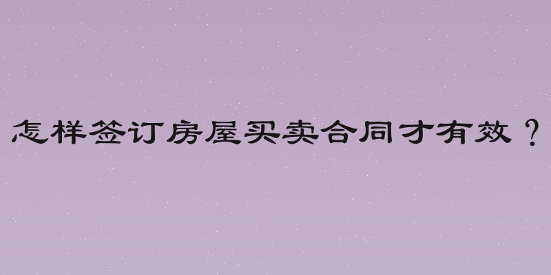 怎样签订房屋买卖合同才有效？