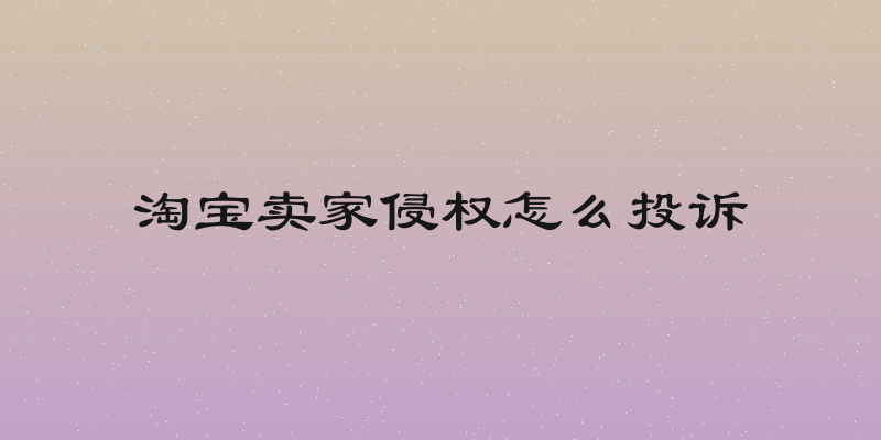 淘宝卖家侵权怎么投诉