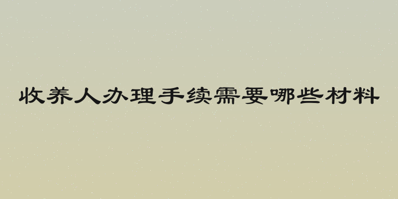 收养人办理手续需要哪些材料