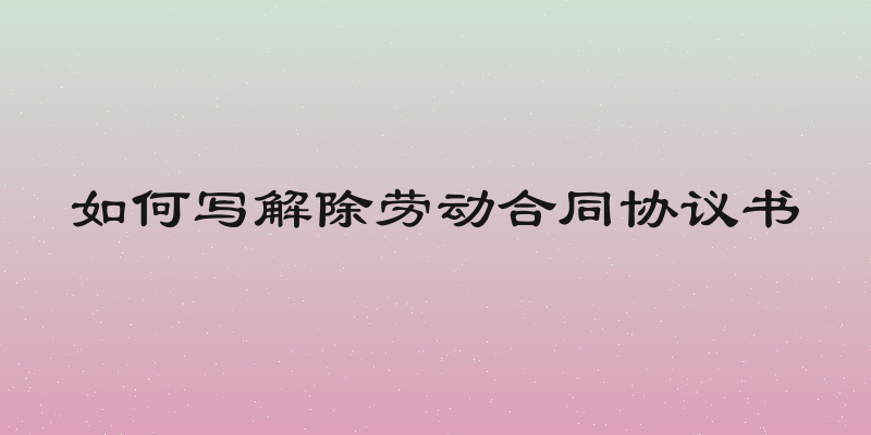 如何写解除劳动合同协议书