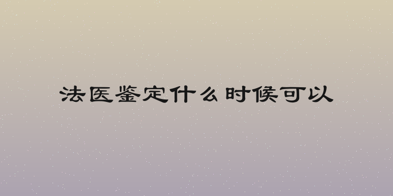 法医鉴定什么时候可以
