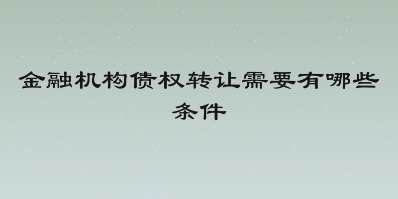 金融机构债权转让需要有哪些条件