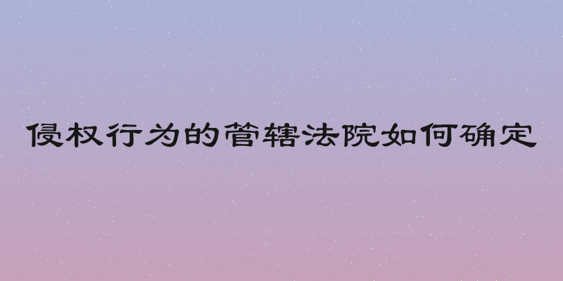 侵权行为的管辖法院如何确定