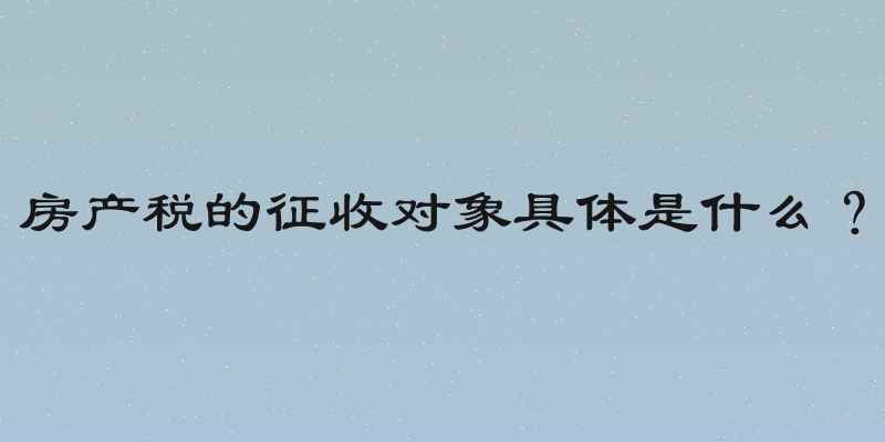 房产税的征收对象具体是什么？