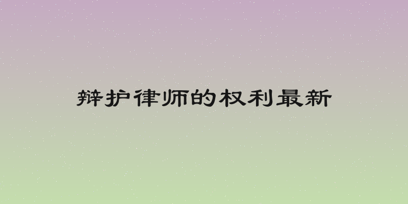 辩护律师的权利最新