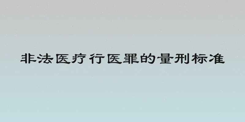 非法医疗行医罪的量刑标准