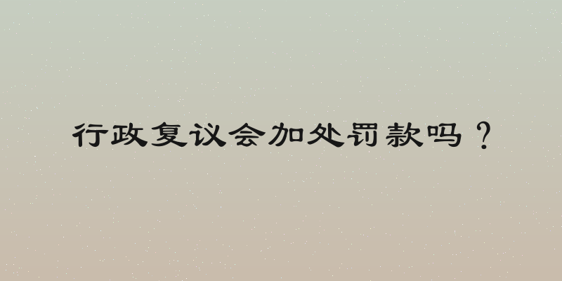 行政复议会加处罚款吗？