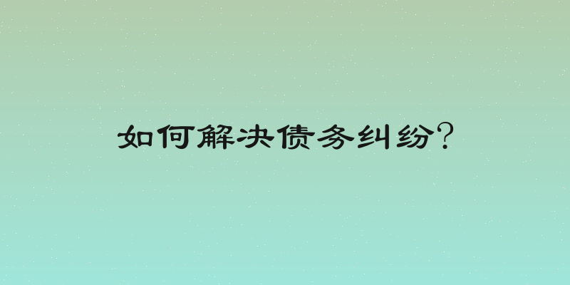 如何解决债务纠纷?