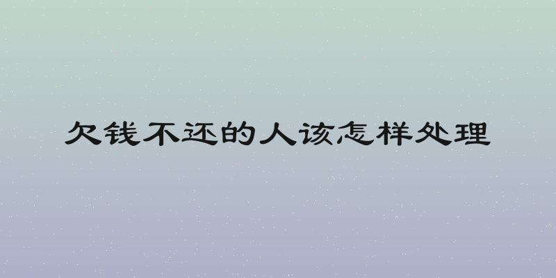 欠钱不还的人该怎样处理
