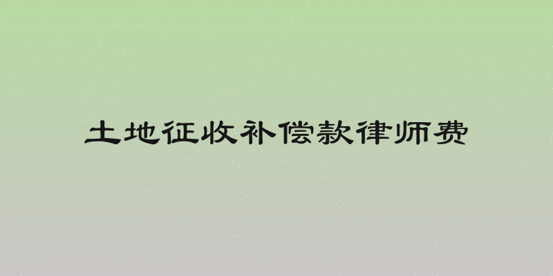 土地征收补偿款律师费