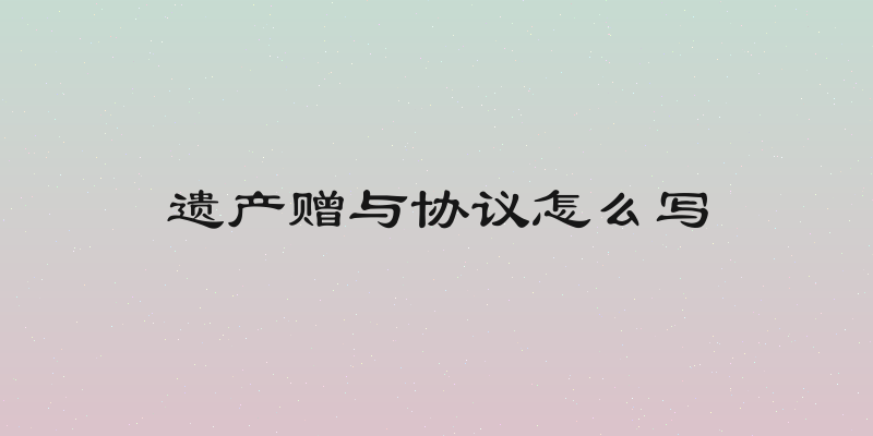遗产赠与协议怎么写