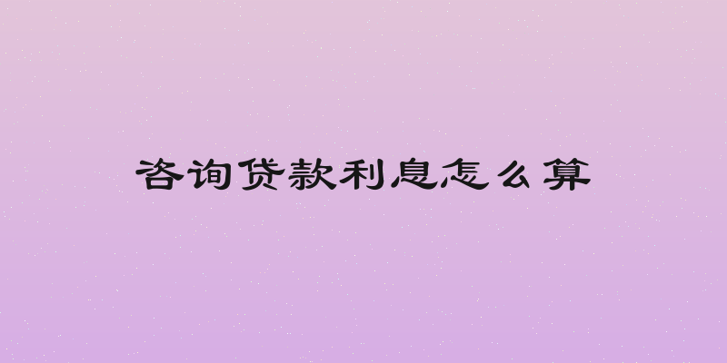 咨询贷款利息怎么算