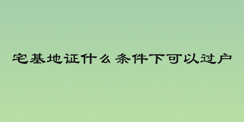 宅基地证什么条件下可以过户